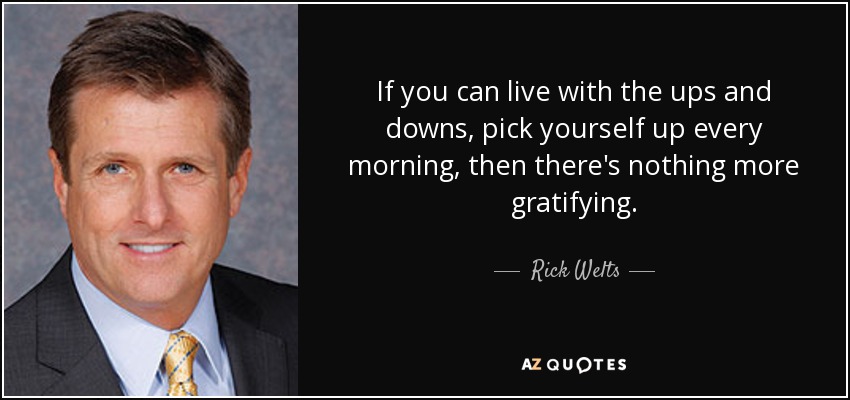If you can live with the ups and downs, pick yourself up every morning, then there's nothing more gratifying. - Rick Welts