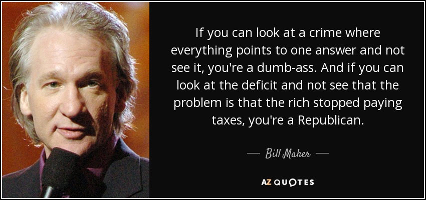 If you can look at a crime where everything points to one answer and not see it, you're a dumb-ass. And if you can look at the deficit and not see that the problem is that the rich stopped paying taxes, you're a Republican. - Bill Maher