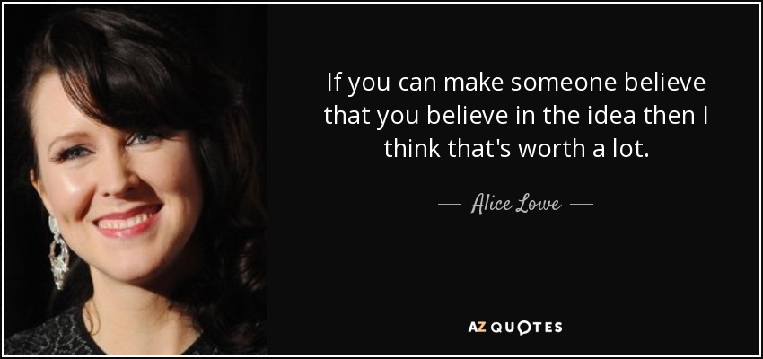 If you can make someone believe that you believe in the idea then I think that's worth a lot. - Alice Lowe