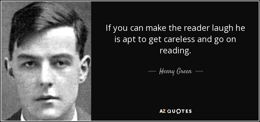 If you can make the reader laugh he is apt to get careless and go on reading. - Henry Green