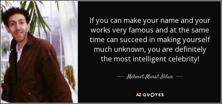 If you can make your name and your works very famous and at the same time can succeed in making yourself much unknown, you are definitely the most intelligent celebrity! - Mehmet Murat Ildan