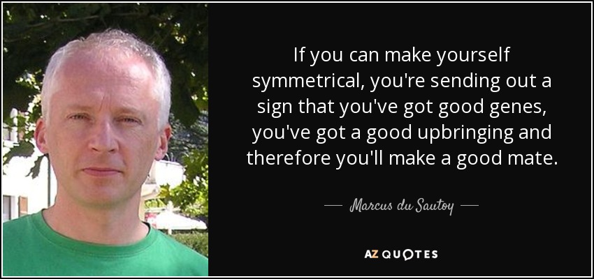 If you can make yourself symmetrical, you're sending out a sign that you've got good genes, you've got a good upbringing and therefore you'll make a good mate. - Marcus du Sautoy