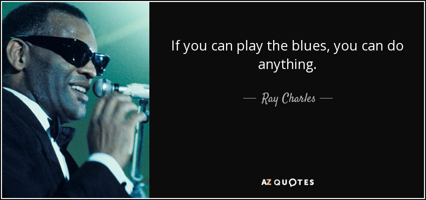 If you can play the blues, you can do anything. - Ray Charles