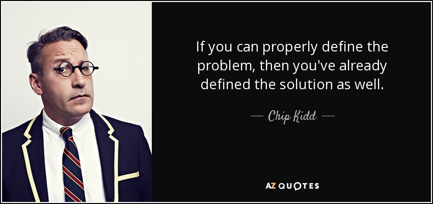 If you can properly define the problem, then you've already defined the solution as well. - Chip Kidd