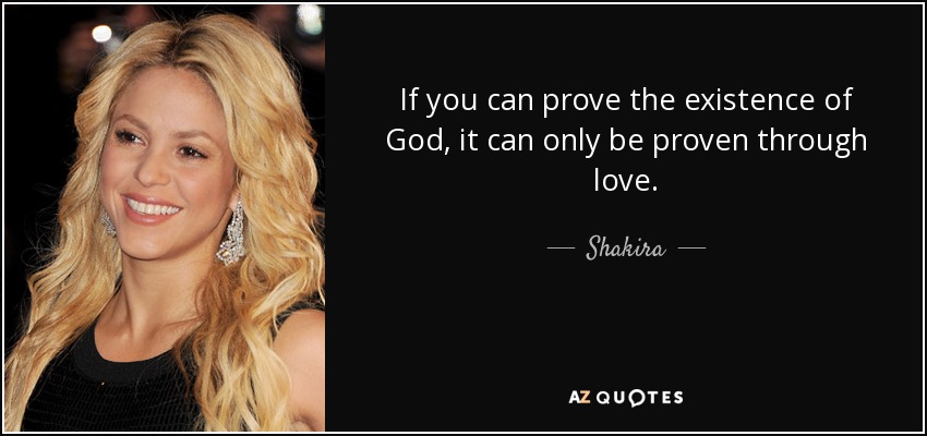 If you can prove the existence of God, it can only be proven through love. - Shakira