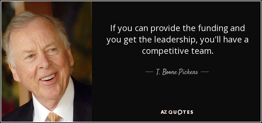 If you can provide the funding and you get the leadership, you'll have a competitive team. - T. Boone Pickens