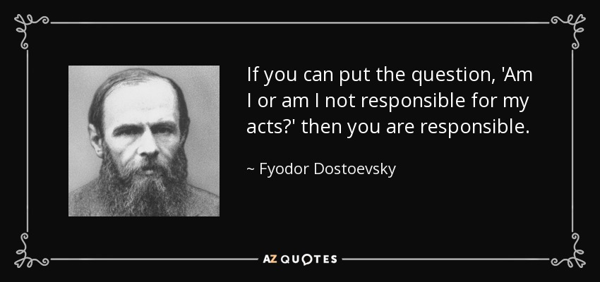 If you can put the question, 'Am I or am I not responsible for my acts?' then you are responsible. - Fyodor Dostoevsky