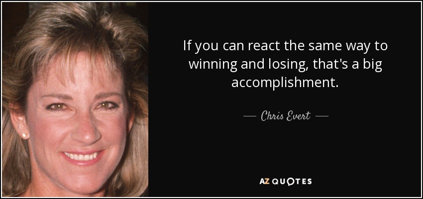 If you can react the same way to winning and losing, that's a big accomplishment. - Chris Evert