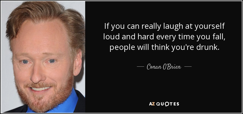 If you can really laugh at yourself loud and hard every time you fall, people will think you're drunk. - Conan O'Brien