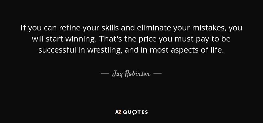 If you can refine your skills and eliminate your mistakes, you will start winning. That's the price you must pay to be successful in wrestling, and in most aspects of life. - Jay Robinson