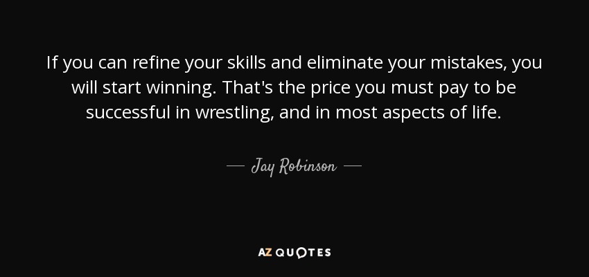 If you can refine your skills and eliminate your mistakes, you will start winning. That's the price you must pay to be successful in wrestling, and in most aspects of life. - Jay Robinson