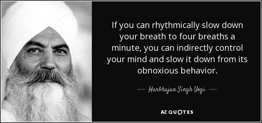 If you can rhythmically slow down your breath to four breaths a minute, you can indirectly control your mind and slow it down from its obnoxious behavior. - Harbhajan Singh Yogi