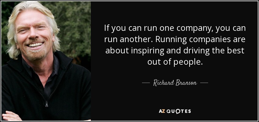 If you can run one company, you can run another. Running companies are about inspiring and driving the best out of people. - Richard Branson