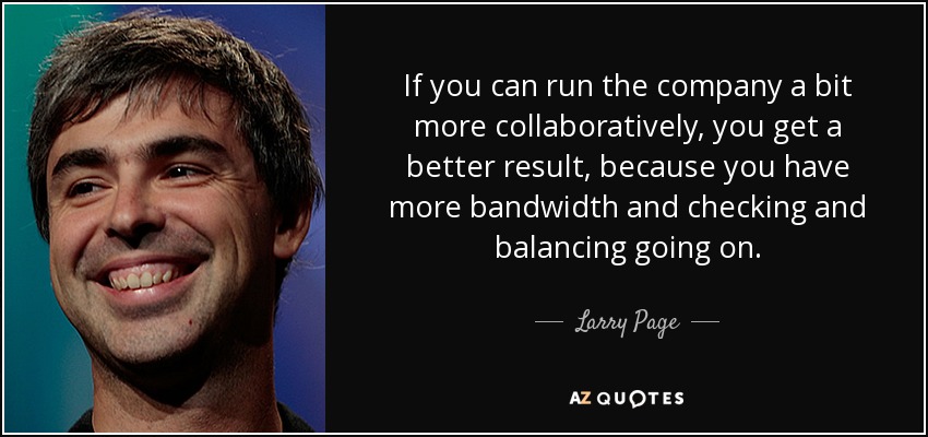 If you can run the company a bit more collaboratively, you get a better result, because you have more bandwidth and checking and balancing going on. - Larry Page