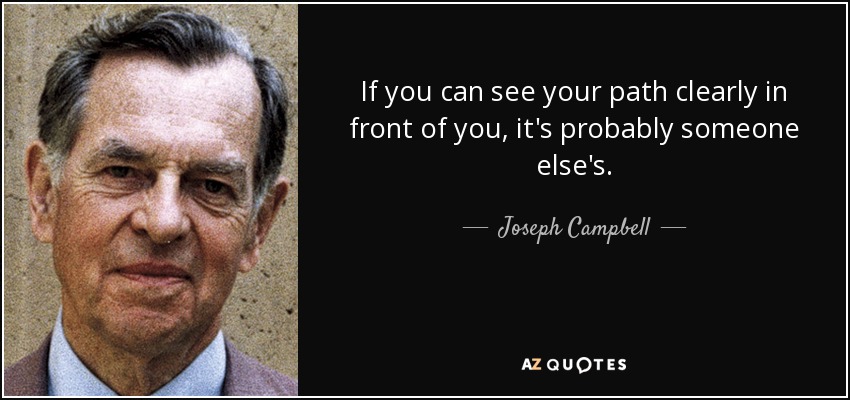 If you can see your path clearly in front of you, it's probably someone else's. - Joseph Campbell