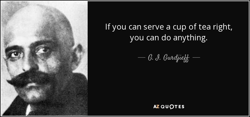 If you can serve a cup of tea right, you can do anything. - G. I. Gurdjieff