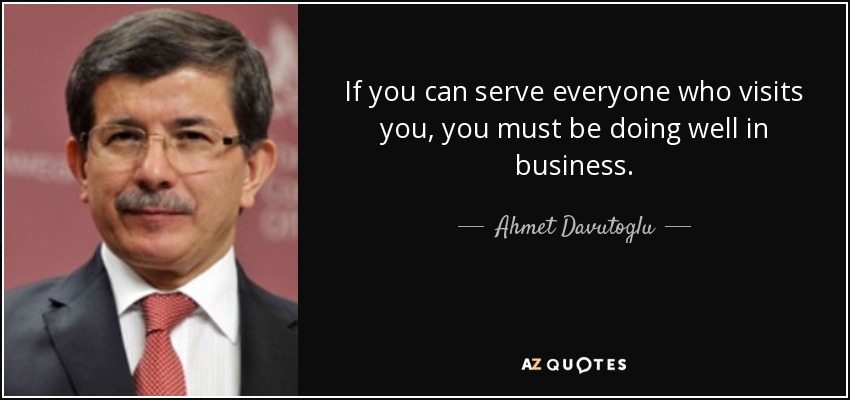 If you can serve everyone who visits you, you must be doing well in business. - Ahmet Davutoglu