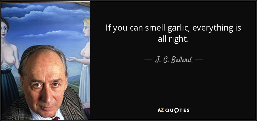 If you can smell garlic, everything is all right. - J. G. Ballard