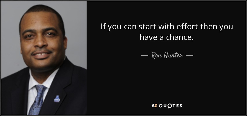 If you can start with effort then you have a chance. - Ron Hunter