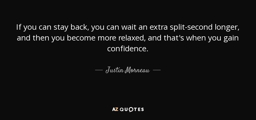 If you can stay back, you can wait an extra split-second longer, and then you become more relaxed, and that's when you gain confidence. - Justin Morneau