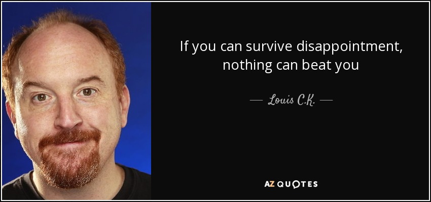If you can survive disappointment, nothing can beat you - Louis C. K.