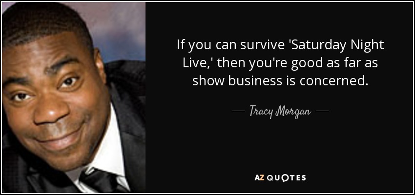If you can survive 'Saturday Night Live,' then you're good as far as show business is concerned. - Tracy Morgan