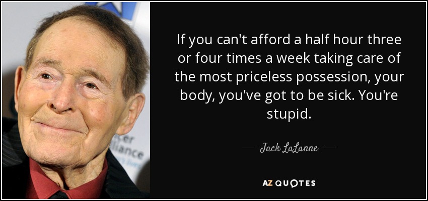 If you can't afford a half hour three or four times a week taking care of the most priceless possession, your body, you've got to be sick. You're stupid. - Jack LaLanne