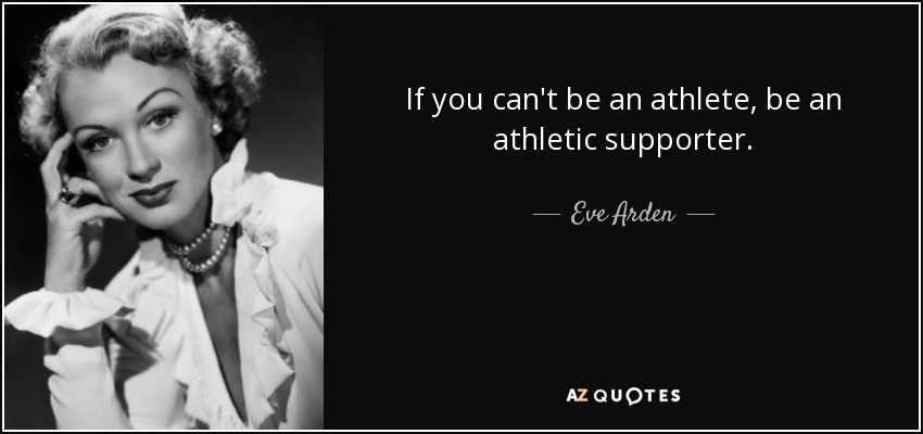 If you can't be an athlete, be an athletic supporter. - Eve Arden