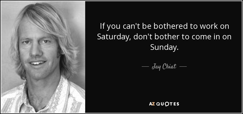If you can't be bothered to work on Saturday, don't bother to come in on Sunday. - Jay Chiat