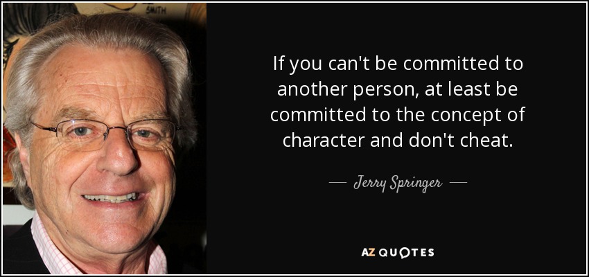 If you can't be committed to another person, at least be committed to the concept of character and don't cheat. - Jerry Springer