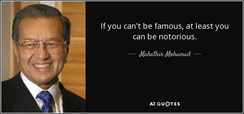 If you can't be famous, at least you can be notorious. - Mahathir Mohamad
