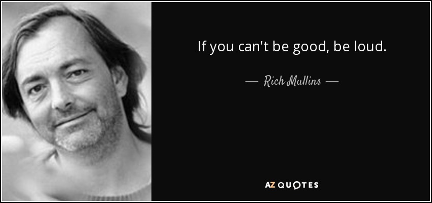 If you can't be good, be loud. - Rich Mullins