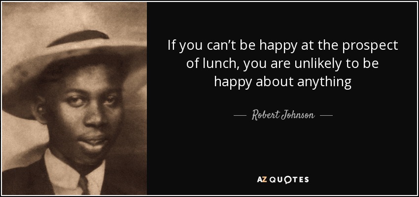 If you can’t be happy at the prospect of lunch, you are unlikely to be happy about anything - Robert Johnson