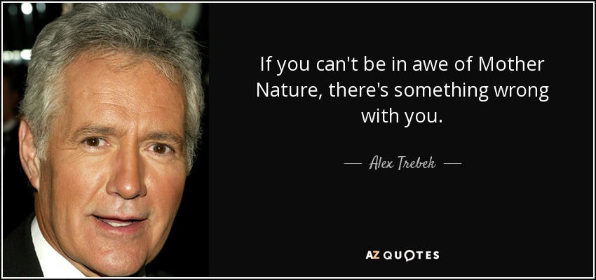 If you can't be in awe of Mother Nature, there's something wrong with you. - Alex Trebek