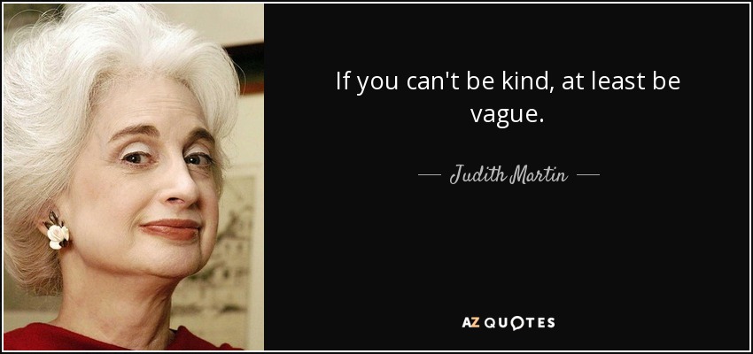 If you can't be kind, at least be vague. - Judith Martin