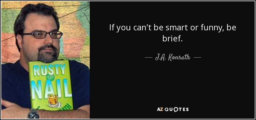 If you can't be smart or funny, be brief. - J.A. Konrath