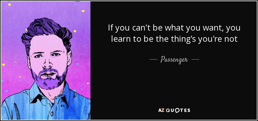 If you can't be what you want, you learn to be the thing's you're not - Passenger
