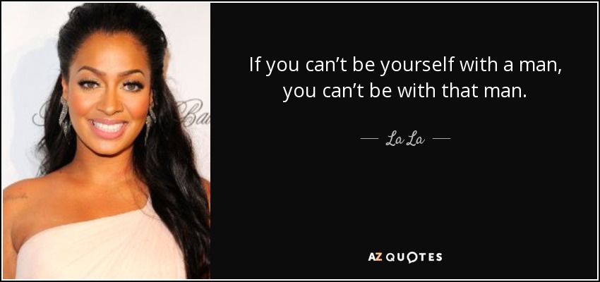 If you can’t be yourself with a man, you can’t be with that man. - La La