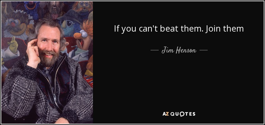 If you can't beat them. Join them - Jim Henson