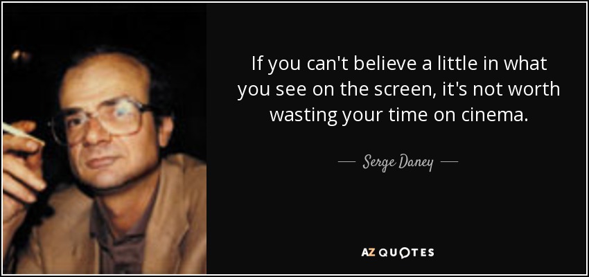 If you can't believe a little in what you see on the screen, it's not worth wasting your time on cinema. - Serge Daney
