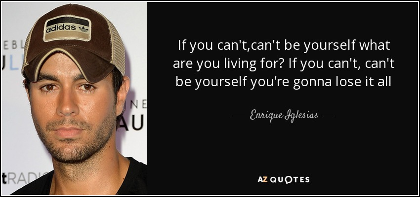 If you can't,can't be yourself what are you living for? If you can't, can't be yourself you're gonna lose it all - Enrique Iglesias