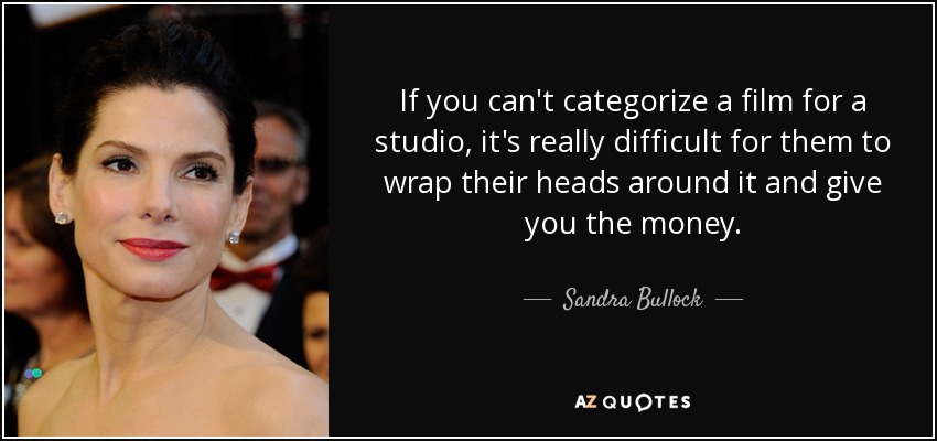 If you can't categorize a film for a studio, it's really difficult for them to wrap their heads around it and give you the money. - Sandra Bullock