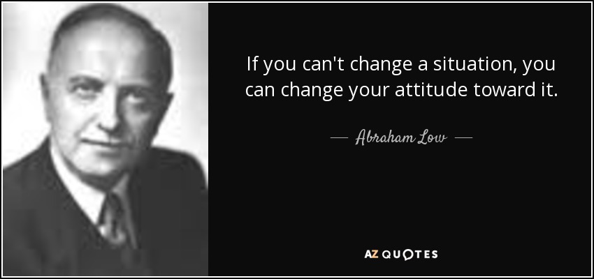 If you can't change a situation, you can change your attitude toward it. - Abraham Low