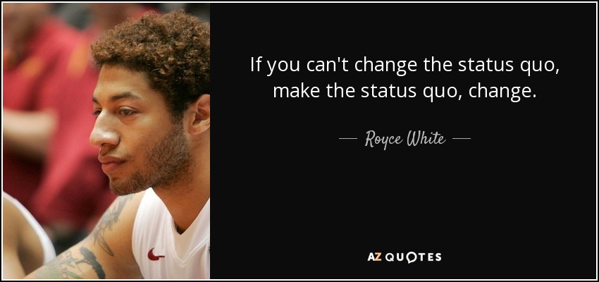 If you can't change the status quo, make the status quo, change. - Royce White