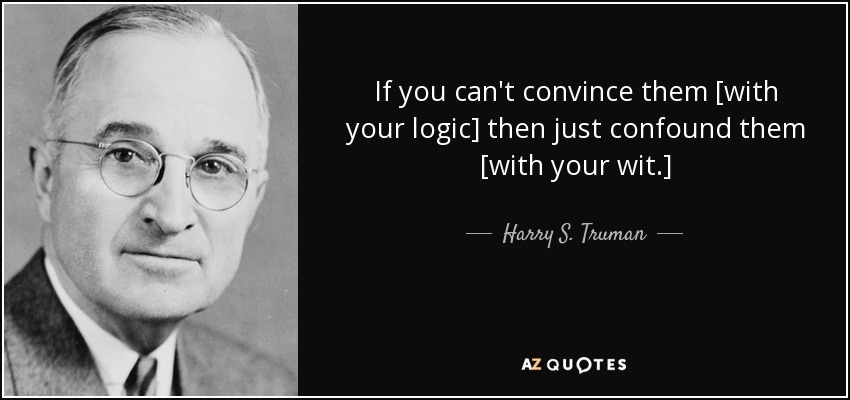 If you can't convince them [with your logic] then just confound them [with your wit.] - Harry S. Truman