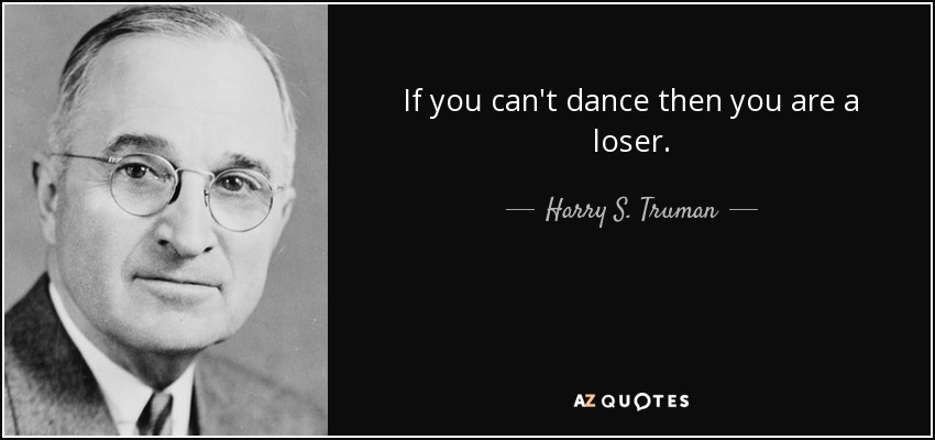 If you can't dance then you are a loser. - Harry S. Truman