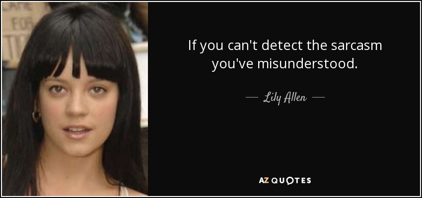 If you can't detect the sarcasm you've misunderstood. - Lily Allen