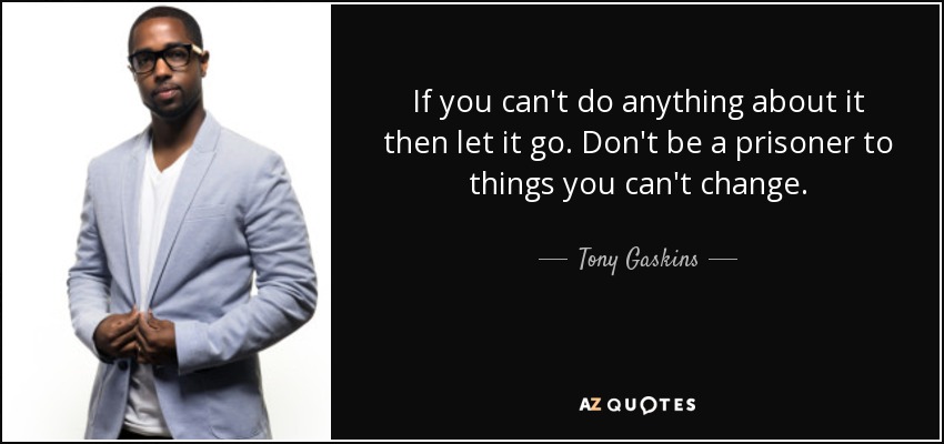 If you can't do anything about it then let it go. Don't be a prisoner to things you can't change. - Tony Gaskins