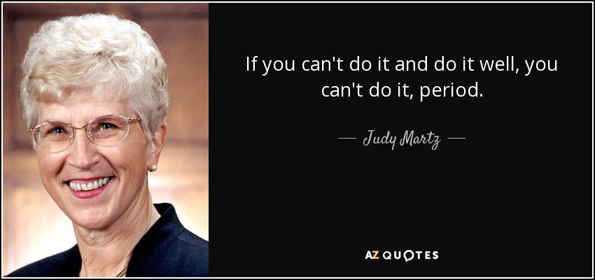 If you can't do it and do it well, you can't do it, period. - Judy Martz