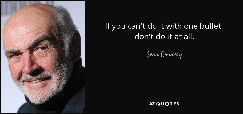 If you can't do it with one bullet, don't do it at all. - Sean Connery